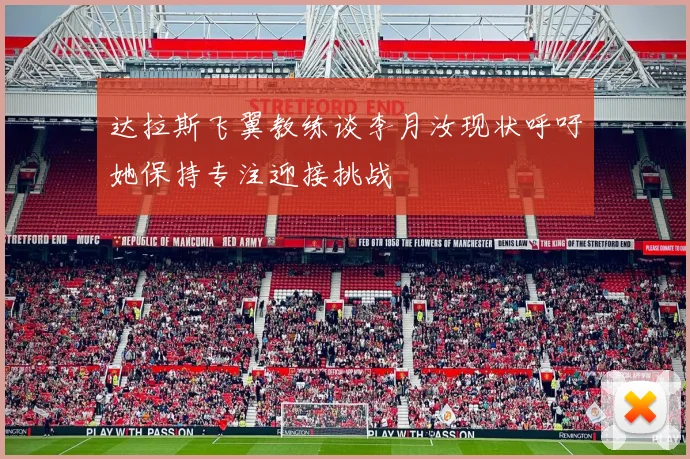 达拉斯飞翼教练谈李月汝现状呼吁她保持专注迎接挑战