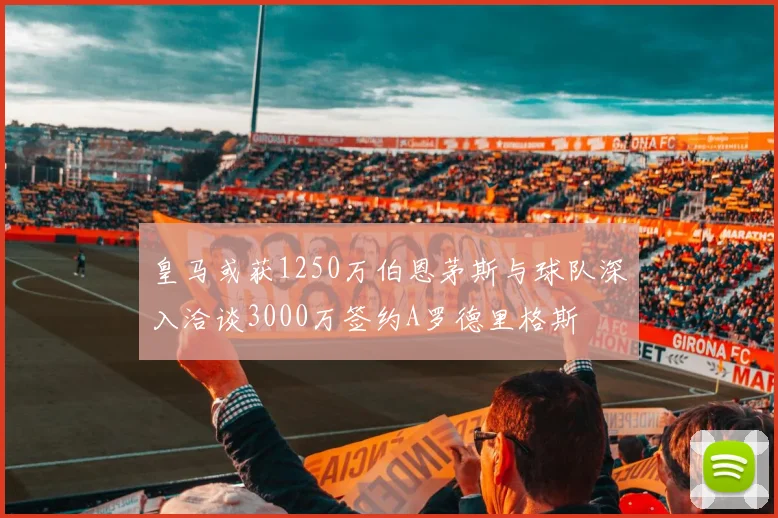 皇马或获1250万伯恩茅斯与球队深入洽谈3000万签约A罗德里格斯