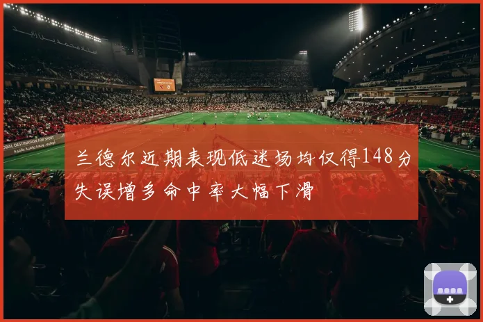 兰德尔近期表现低迷场均仅得148分失误增多命中率大幅下滑