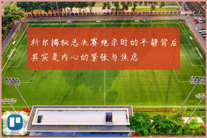 科尔揭秘总决赛绝杀时的平静背后其实是内心的紧张与焦虑