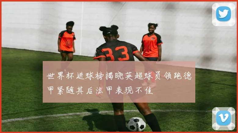 世界杯进球榜揭晓英超球员领跑德甲紧随其后法甲表现不佳