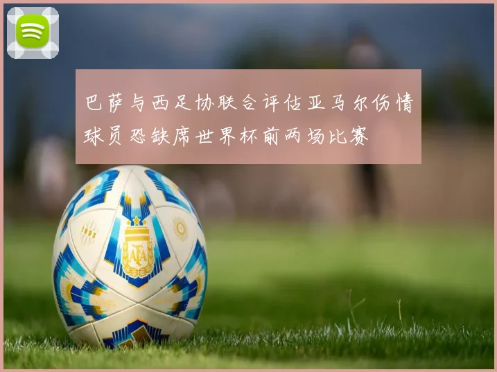 巴萨与西足协联合评估亚马尔伤情球员恐缺席世界杯前两场比赛