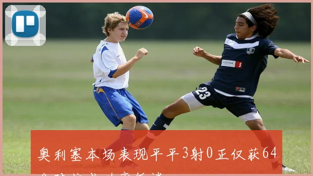 奥利塞本场表现平平3射0正仅获64分对抗成功率低迷