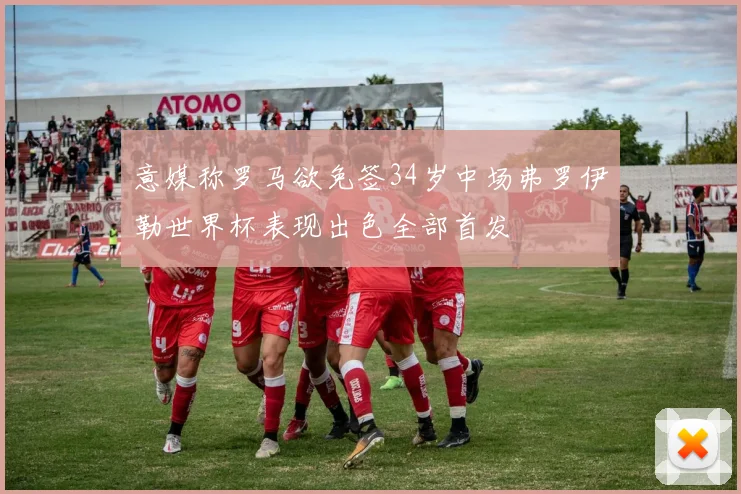 意媒称罗马欲免签34岁中场弗罗伊勒世界杯表现出色全部首发