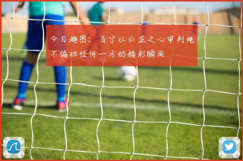 今日趣图：马宁以公正之心审判绝不偏袒任何一方的精彩瞬间