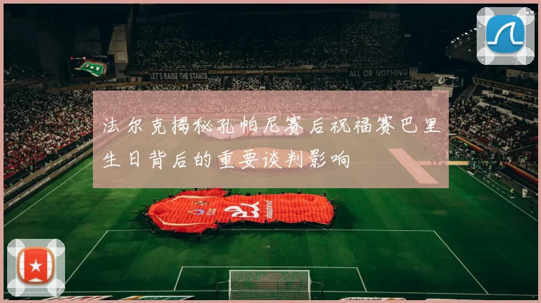 法尔克揭秘孔帕尼赛后祝福赛巴里生日背后的重要谈判影响