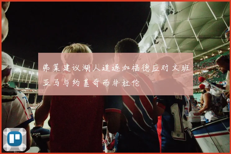 弗莱建议湖人追逐加福德应对文班亚马与约基奇而非杜伦