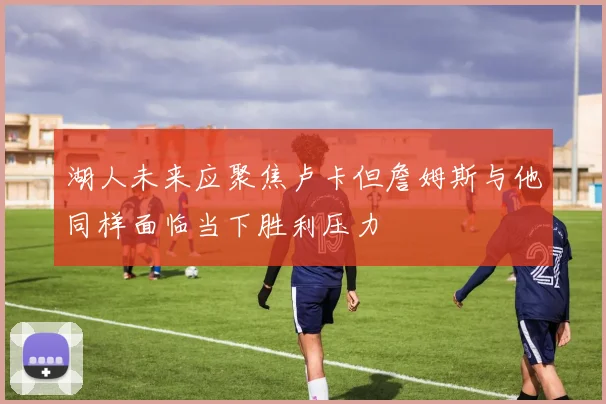 湖人未来应聚焦卢卡但詹姆斯与他同样面临当下胜利压力