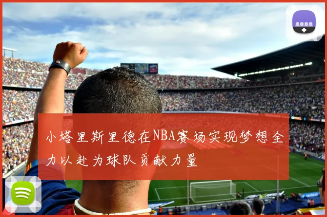 小塔里斯里德在NBA赛场实现梦想全力以赴为球队贡献力量