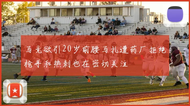 马竞欲引20岁前腰马扎遭药厂拒绝枪手和热刺也在密切关注