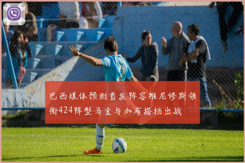 巴西媒体预测首发阵容维尼修斯领衔424阵型马金与加布搭档出战