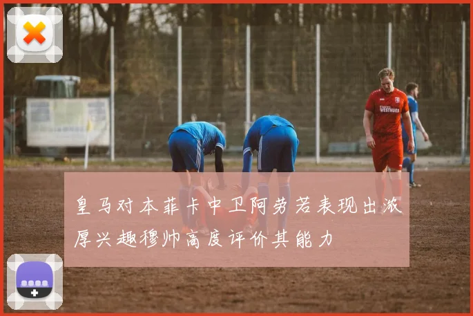 皇马对本菲卡中卫阿劳若表现出浓厚兴趣穆帅高度评价其能力