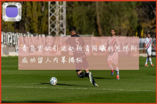 青岛曾欲引进赵柏清同曦利用规则成功留人内幕揭秘