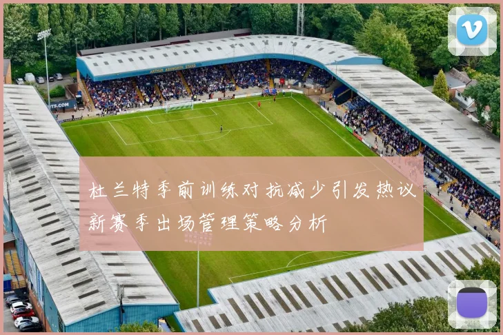 杜兰特季前训练对抗减少引发热议新赛季出场管理策略分析
