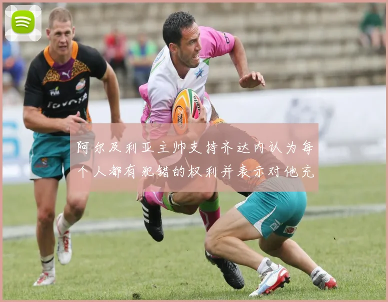 阿尔及利亚主帅支持齐达内认为每个人都有犯错的权利并表示对他充满信心
