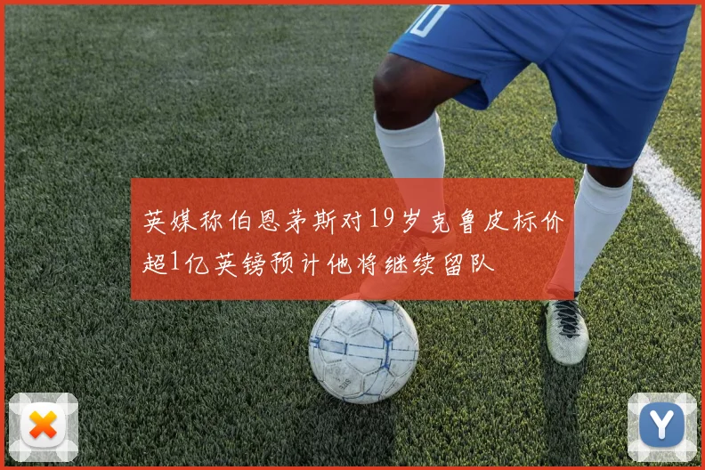 英媒称伯恩茅斯对19岁克鲁皮标价超1亿英镑预计他将继续留队